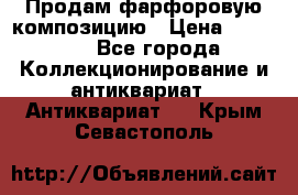 Продам фарфоровую композицию › Цена ­ 16 000 - Все города Коллекционирование и антиквариат » Антиквариат   . Крым,Севастополь